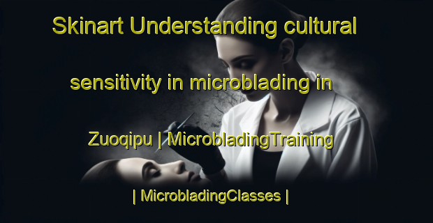Skinart Understanding cultural sensitivity in microblading in Zuoqipu | MicrobladingTraining | MicrobladingClasses | SkinartTraining-China